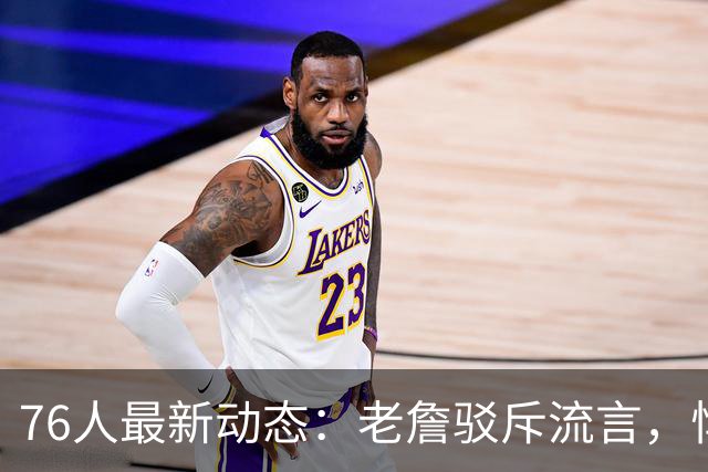 76人最新动态：老詹驳斥流言，悍将因伤赛季报销，篮网之战出场更新
